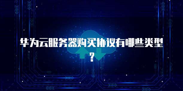 华为云服务器购买协议有哪些类型?