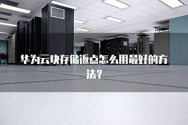 华为云块存储返点怎么用最好的方法?