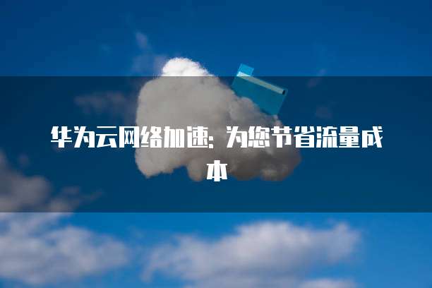 华为云网络加速: 为您节省流量成本