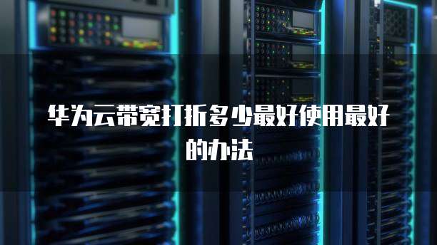 华为云带宽打折多少最好使用最好的办法