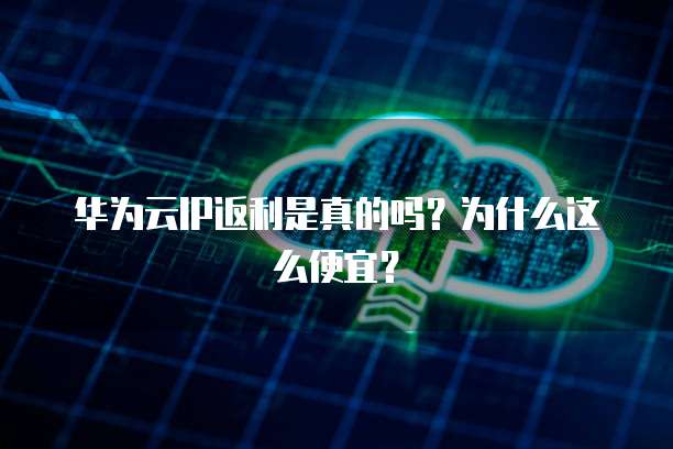华为云IP返利是真的吗？为什么这么便宜？