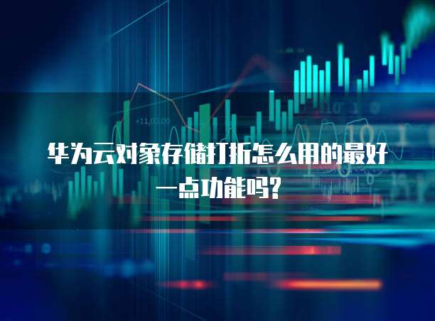 华为云对象存储打折怎么用的最好一点功能吗?