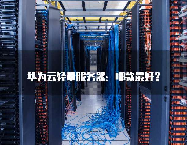 华为云轻量服务器：哪款最好？