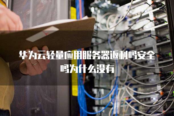 华为云轻量应用服务器返利吗安全吗为什么没有