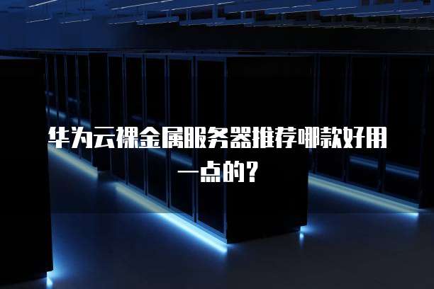 华为云裸金属服务器推荐哪款好用一点的?