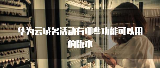 华为云域名活动有哪些功能可以用的版本