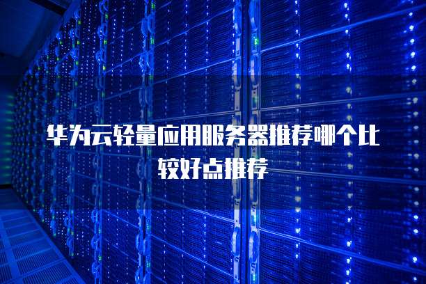 华为云轻量应用服务器推荐哪个比较好点推荐