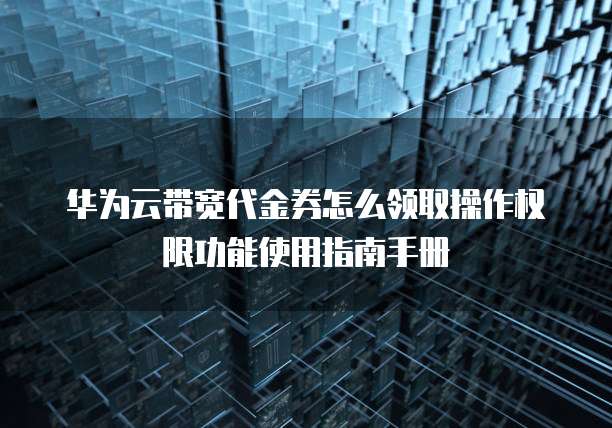 华为云带宽代金券怎么领取操作权限功能使用指南手册