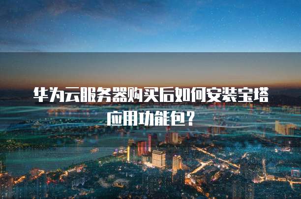华为云服务器购买后如何安装宝塔应用功能包?