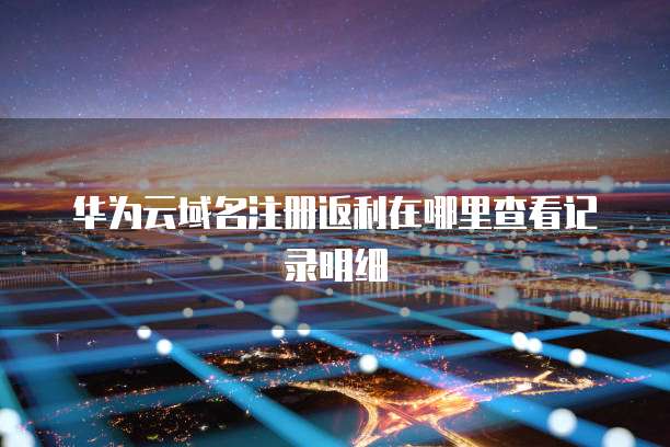 华为云域名注册返利在哪里查看记录明细