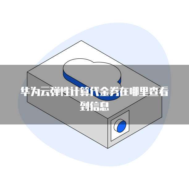 华为云弹性计算代金券在哪里查看到信息