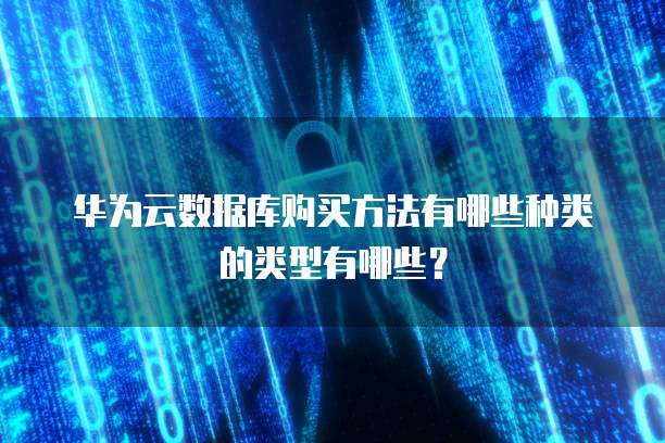 华为云数据库购买方法有哪些种类的类型有哪些?