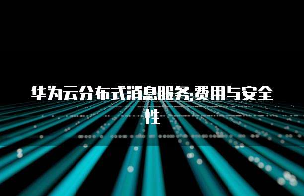华为云分布式消息服务:费用与安全性