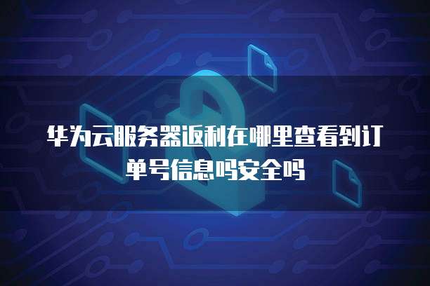 华为云服务器返利在哪里查看到订单号信息吗安全吗