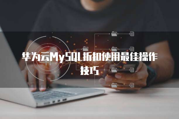 华为云MySQL折扣使用最佳操作技巧