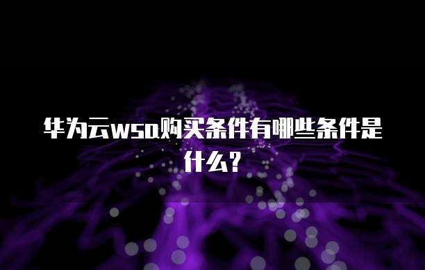 华为云wsa购买条件有哪些条件是什么？