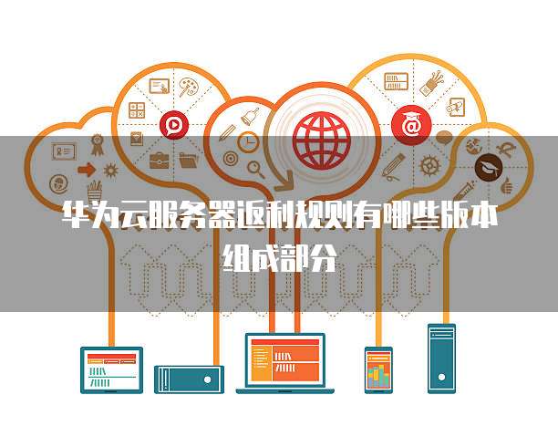 华为云服务器返利规则有哪些版本组成部分