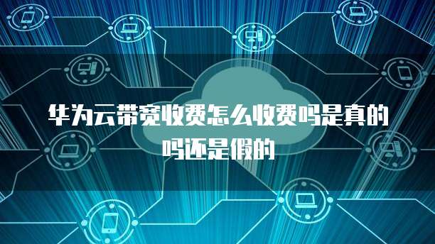 华为云带宽收费怎么收费吗是真的吗还是假的