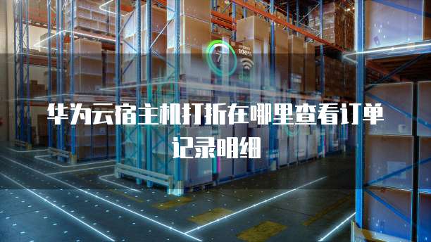 华为云宿主机打折在哪里查看订单记录明细