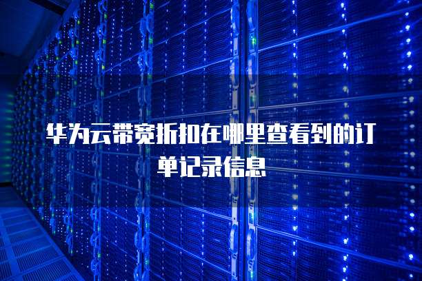 华为云带宽折扣在哪里查看到的订单记录信息