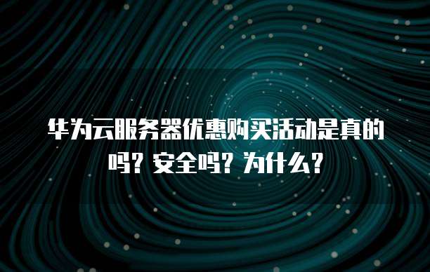 华为云服务器优惠购买活动是真的吗?安全吗?为什么?