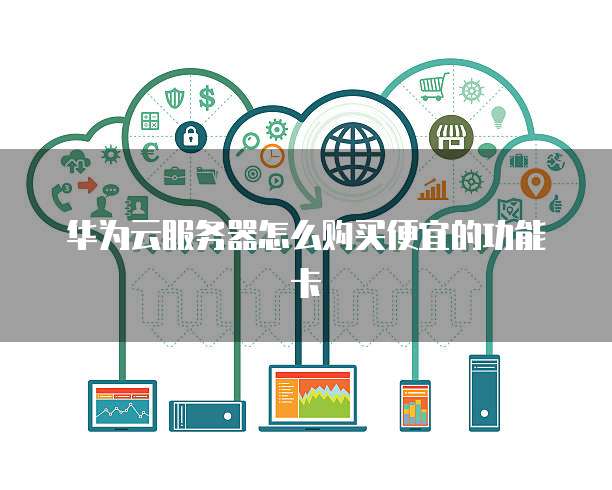 华为云服务器怎么购买便宜的功能卡