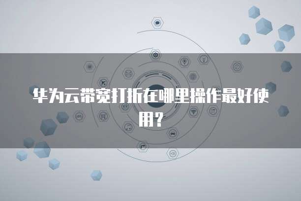 华为云带宽打折在哪里操作最好使用?