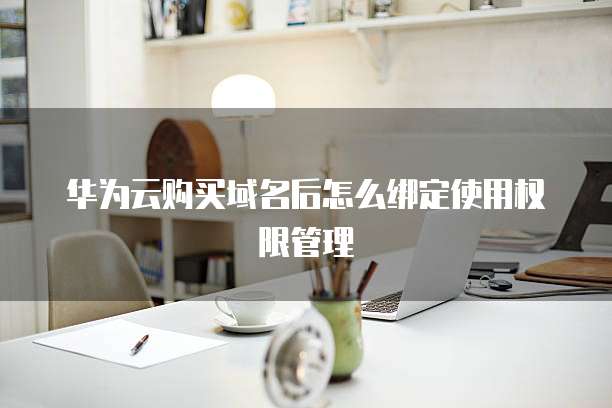 华为云购买域名后怎么绑定使用权限管理