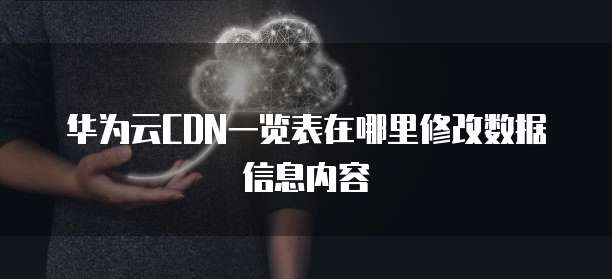华为云CDN一览表在哪里修改数据信息内容