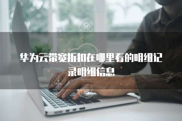 华为云带宽折扣在哪里看的明细记录明细信息