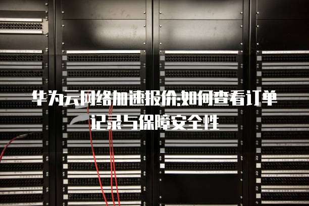 华为云网络加速报价:如何查看订单记录与保障安全性