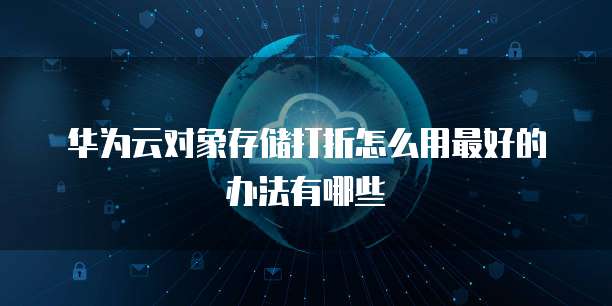 华为云对象存储打折怎么用最好的办法有哪些