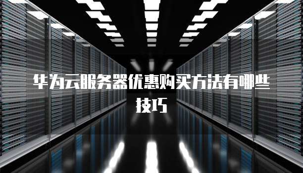 华为云服务器优惠购买方法有哪些技巧