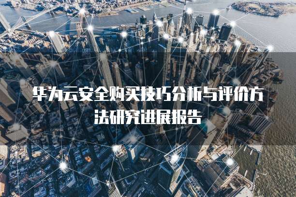 华为云安全购买技巧分析与评价方法研究进展报告