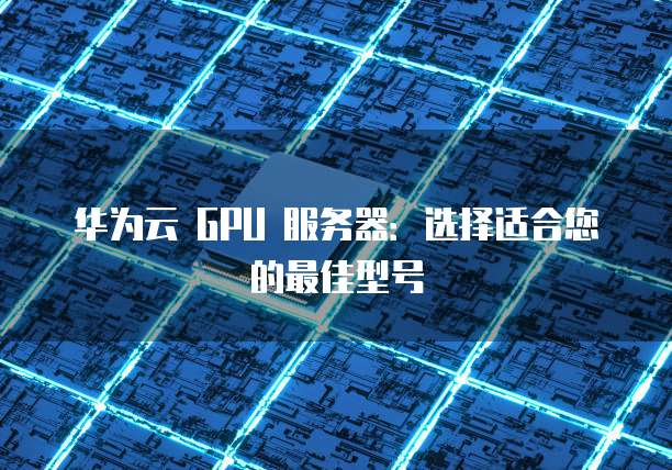华为云 GPU 服务器:选择适合您的最佳型号