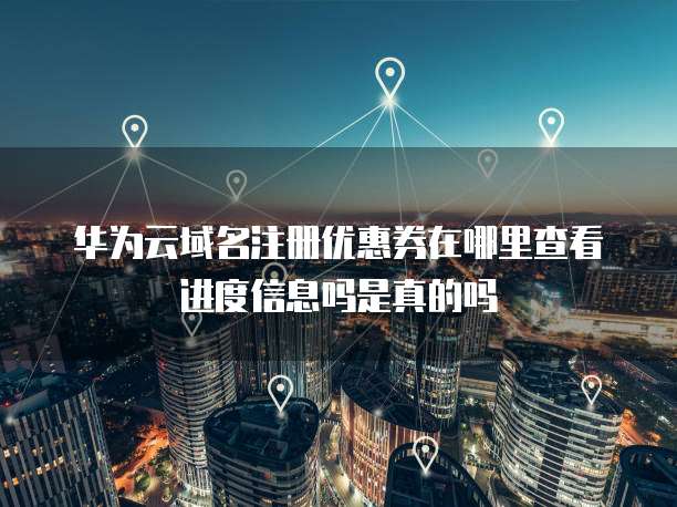 华为云域名注册优惠券在哪里查看进度信息吗是真的吗