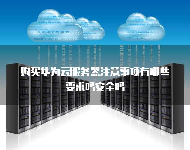 购买华为云服务器注意事项有哪些要求吗安全吗