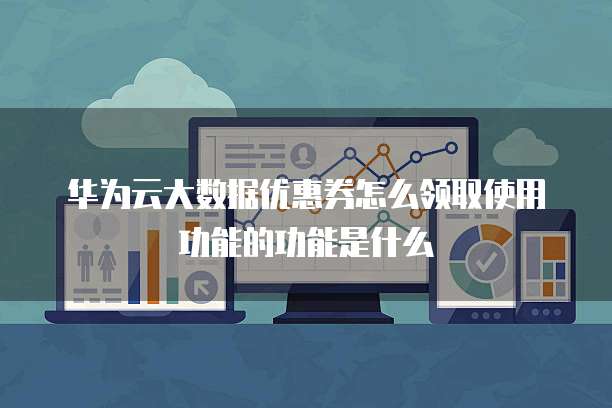 华为云大数据优惠券怎么领取使用功能的功能是什么