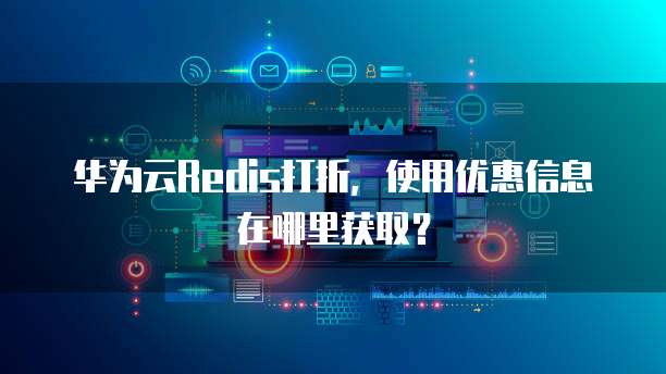 华为云Redis打折,使用优惠信息在哪里获取?