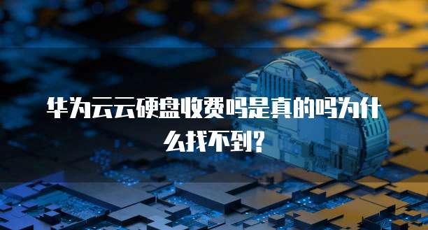 华为云云硬盘收费吗是真的吗为什么找不到?