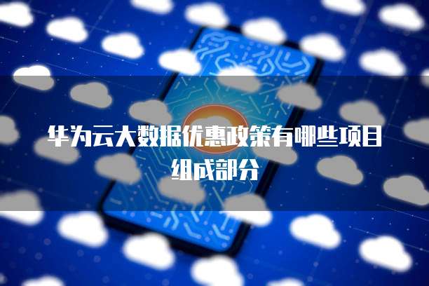 华为云大数据优惠政策有哪些项目组成部分