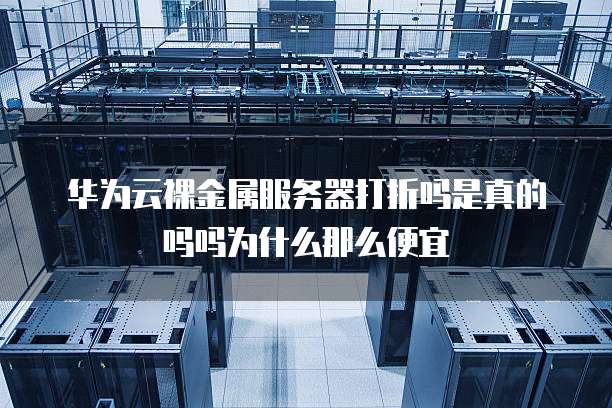 华为云裸金属服务器打折吗是真的吗吗为什么那么便宜