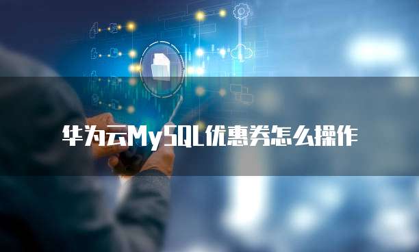 华为云MySQL优惠券怎么操作