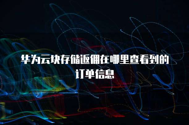 华为云块存储返佣在哪里查看到的订单信息