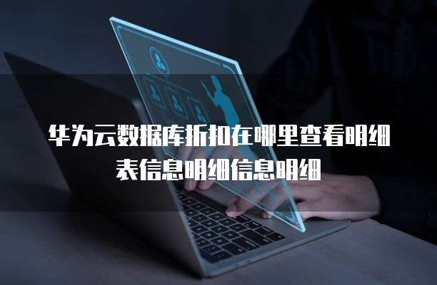 华为云数据库折扣在哪里查看明细表信息明细信息明细