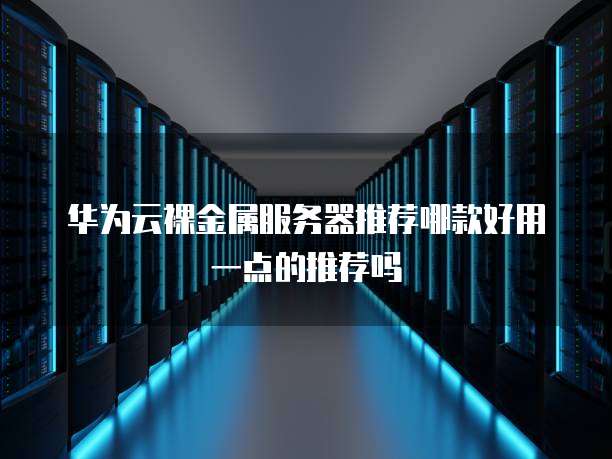 华为云裸金属服务器推荐哪款好用一点的推荐吗