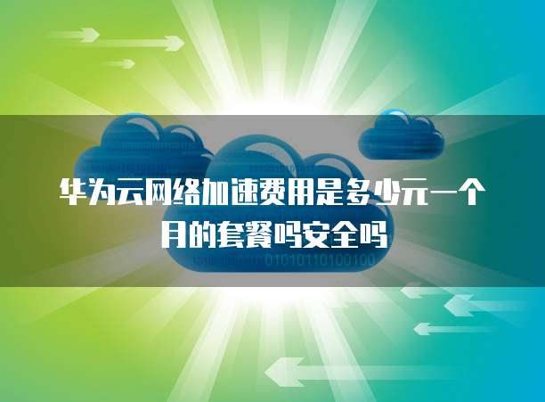 华为云网络加速费用是多少元一个月的套餐吗安全吗