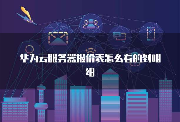 华为云服务器报价表怎么看的到明细