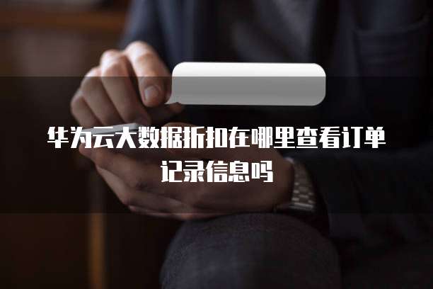 华为云大数据折扣在哪里查看订单记录信息吗