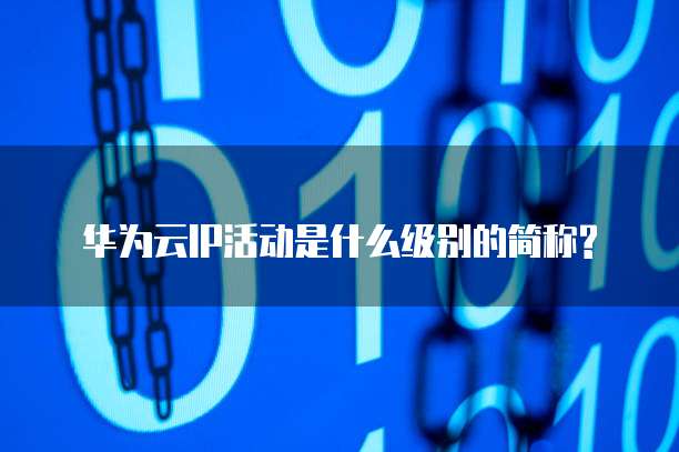 华为云IP活动是什么级别的简称?